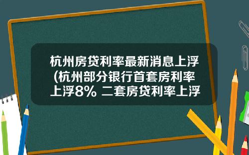 杭州房贷利率最新消息上浮 (杭州部分银行首套房利率上浮8% 二套房贷利率上浮更多)