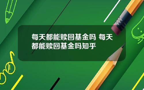 每天都能赎回基金吗 每天都能赎回基金吗知乎