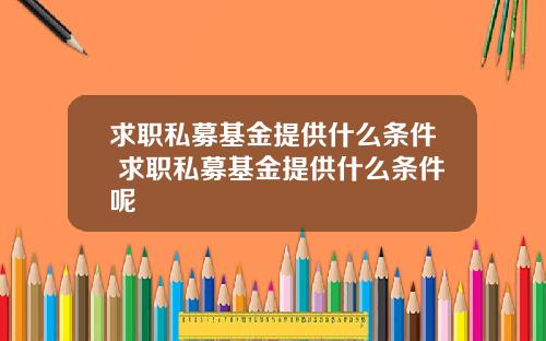 求职私募基金提供什么条件 求职私募基金提供什么条件呢