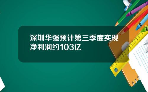 深圳华强预计第三季度实现净利润约103亿