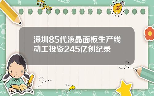 深圳85代液晶面板生产线动工投资245亿创纪录