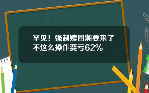 罕见！强制赎回潮要来了 不这么操作要亏62%