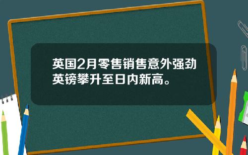 英国2月零售销售意外强劲英镑攀升至日内新高。