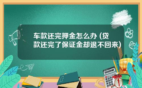 车款还完押金怎么办 (贷款还完了保证金却退不回来)