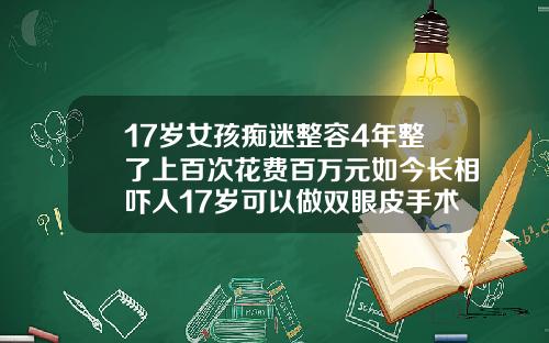 17岁女孩痴迷整容4年整了上百次花费百万元如今长相吓人17岁可以做双眼皮手术吗多少钱