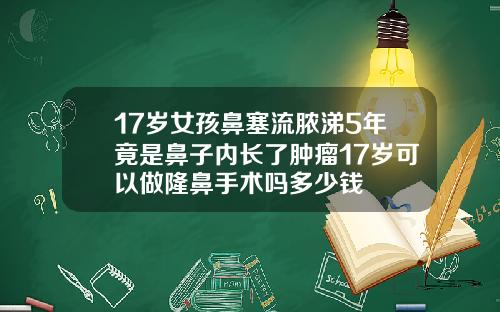 17岁女孩鼻塞流脓涕5年竟是鼻子内长了肿瘤17岁可以做隆鼻手术吗多少钱