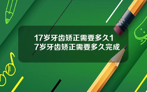 17岁牙齿矫正需要多久17岁牙齿矫正需要多久完成