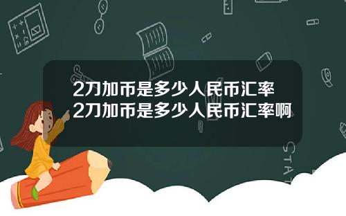 2刀加币是多少人民币汇率2刀加币是多少人民币汇率啊