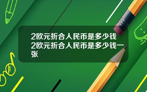 2欧元折合人民币是多少钱2欧元折合人民币是多少钱一张