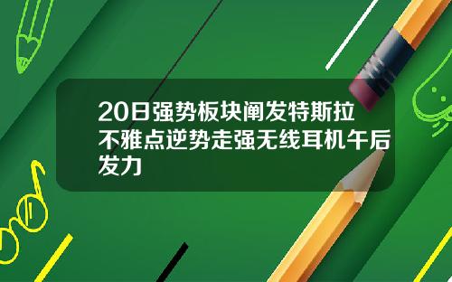 20日强势板块阐发特斯拉不雅点逆势走强无线耳机午后发力