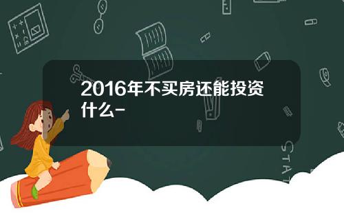 2016年不买房还能投资什么-