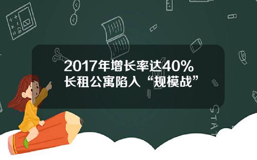 2017年增长率达40%长租公寓陷入“规模战”