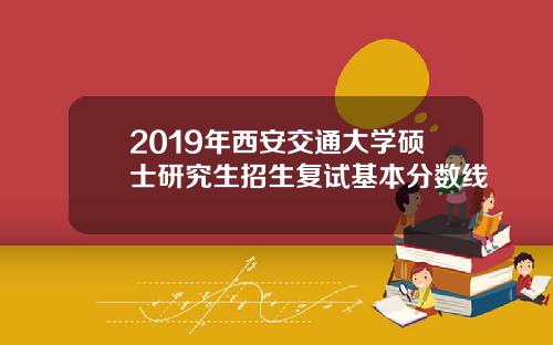 2019年西安交通大学硕士研究生招生复试基本分数线