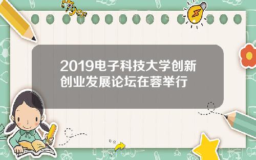 2019电子科技大学创新创业发展论坛在蓉举行