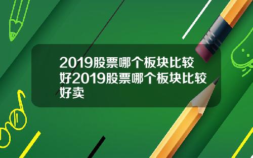 2019股票哪个板块比较好2019股票哪个板块比较好卖