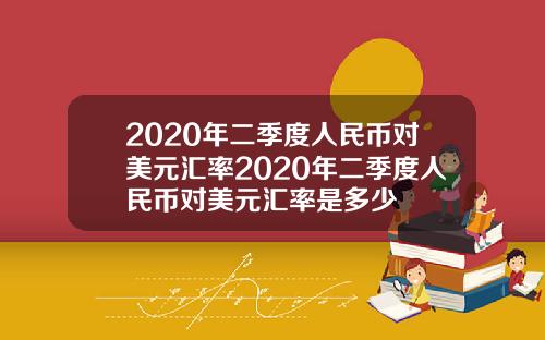 2020年二季度人民币对美元汇率2020年二季度人民币对美元汇率是多少