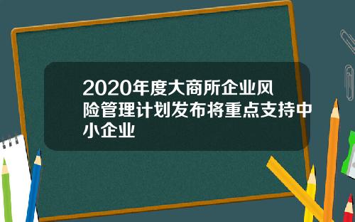 2020年度大商所企业风险管理计划发布将重点支持中小企业