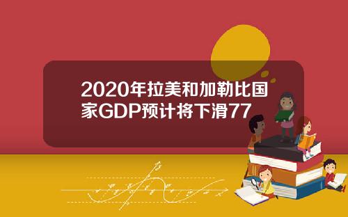 2020年拉美和加勒比国家GDP预计将下滑77