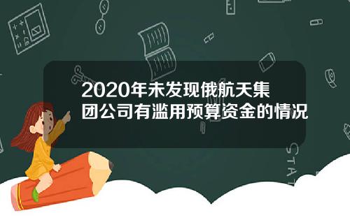 2020年未发现俄航天集团公司有滥用预算资金的情况