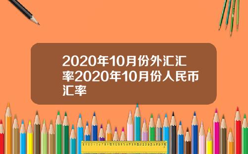 2020年10月份外汇汇率2020年10月份人民币汇率