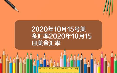 2020年10月15号美金汇率2020年10月15日美金汇率