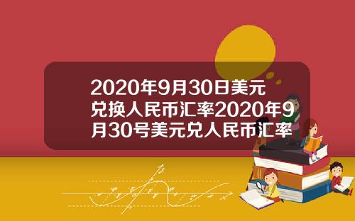 2020年9月30日美元兑换人民币汇率2020年9月30号美元兑人民币汇率