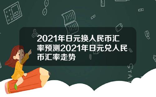 2021年日元换人民币汇率预测2021年日元兑人民币汇率走势