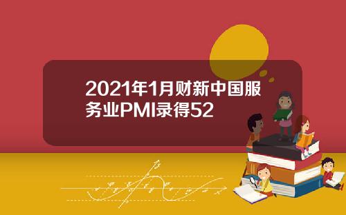 2021年1月财新中国服务业PMI录得52