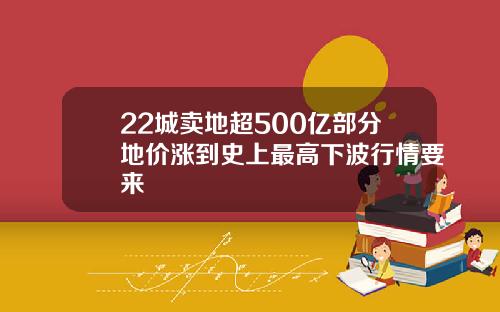 22城卖地超500亿部分地价涨到史上最高下波行情要来