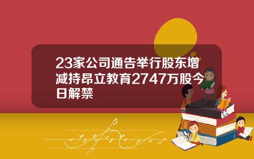 23家公司通告举行股东增减持昂立教育2747万股今日解禁