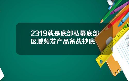 2319就是底部私募底部区域频发产品备战抄底