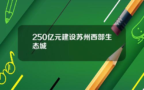 250亿元建设苏州西部生态城