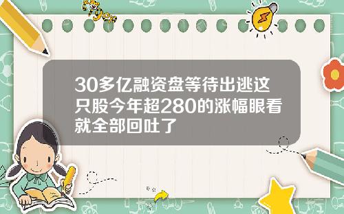 30多亿融资盘等待出逃这只股今年超280的涨幅眼看就全部回吐了