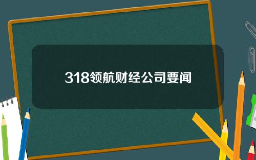 318领航财经公司要闻