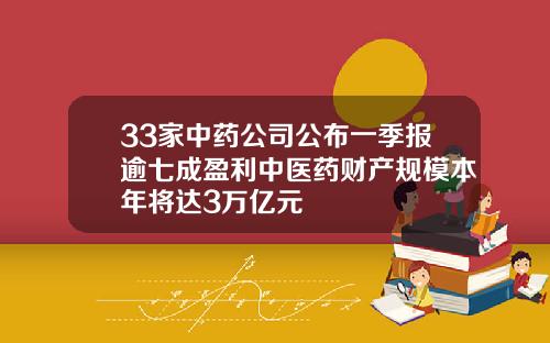 33家中药公司公布一季报逾七成盈利中医药财产规模本年将达3万亿元