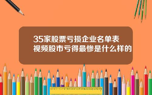 35家股票亏损企业名单表视频股市亏得最惨是什么样的