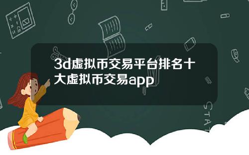 3d虚拟币交易平台排名十大虚拟币交易app