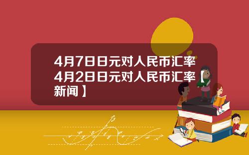 4月7日日元对人民币汇率4月2日日元对人民币汇率【新闻】