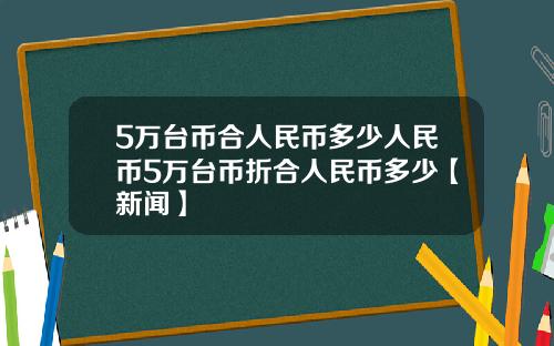 5万台币合人民币多少人民币5万台币折合人民币多少【新闻】