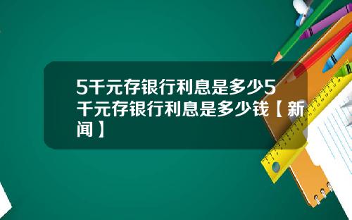 5千元存银行利息是多少5千元存银行利息是多少钱【新闻】