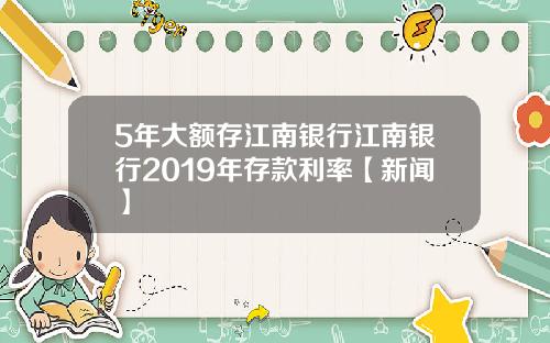 5年大额存江南银行江南银行2019年存款利率【新闻】