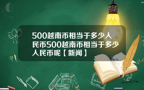 500越南币相当于多少人民币500越南币相当于多少人民币呢【新闻】