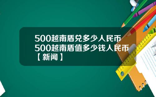 500越南盾兑多少人民币500越南盾值多少钱人民币【新闻】