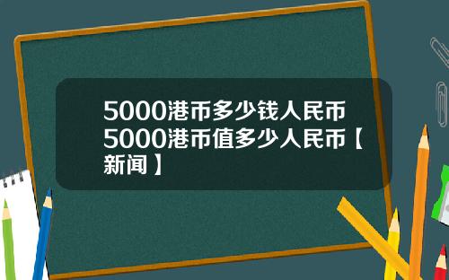 5000港币多少钱人民币5000港币值多少人民币【新闻】