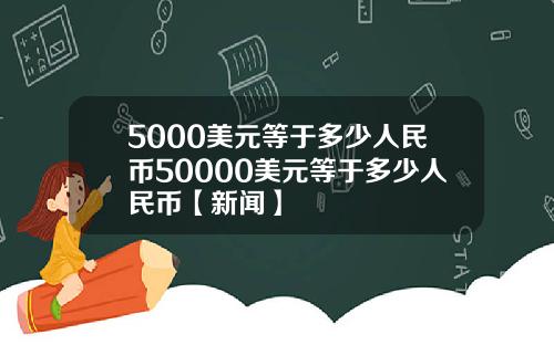 5000美元等于多少人民币50000美元等于多少人民币【新闻】