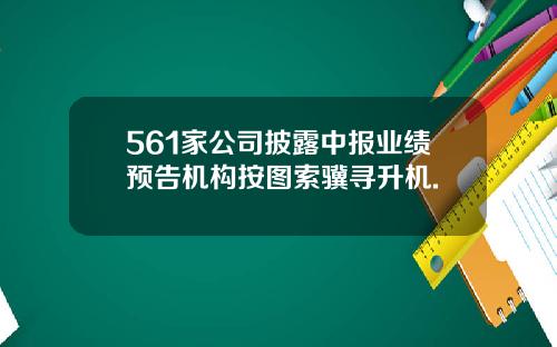 561家公司披露中报业绩预告机构按图索骥寻升机.