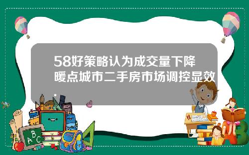 58好策略认为成交量下降暖点城市二手房市场调控显效.