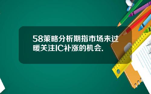 58策略分析期指市场未过暖关注IC补涨的机会.