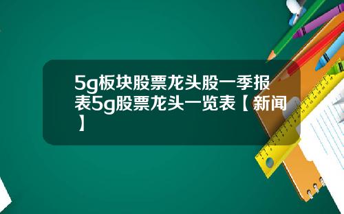 5g板块股票龙头股一季报表5g股票龙头一览表【新闻】