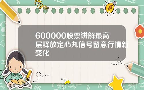 600000股票讲解最高层释放定心丸信号留意行情新变化